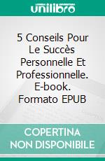 5 Conseils Pour Le Succès Personnelle Et Professionnelle. E-book. Formato EPUB ebook