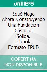 ¿qué Hago Ahora?Construyendo Una Fundación Cristiana Sólida. E-book. Formato EPUB ebook