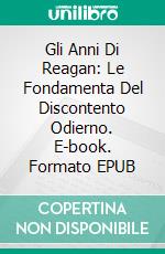 Gli Anni Di Reagan: Le Fondamenta Del Discontento Odierno. E-book. Formato EPUB ebook