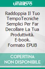 Raddoppia Il Tuo TempoTecniche Semplici Per Far Decollare La Tua Produttività. E-book. Formato EPUB ebook