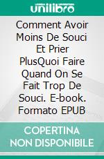 Comment Avoir Moins De Souci Et Prier PlusQuoi Faire Quand On Se Fait Trop De Souci. E-book. Formato EPUB ebook
