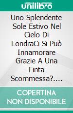 Uno Splendente Sole Estivo Nel Cielo Di LondraCi Si Può Innamorare Grazie A Una Finta Scommessa?. E-book. Formato EPUB ebook
