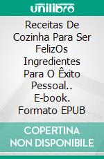 Receitas De Cozinha Para Ser FelizOs Ingredientes Para O Êxito Pessoal.. E-book. Formato EPUB ebook