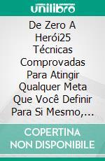 De Zero A Herói25 Técnicas Comprovadas Para Atingir Qualquer Meta Que Você Definir Para Si Mesmo, Sem Exceção.. E-book. Formato EPUB ebook