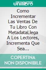 Como Incrementar Las Ventas De Tu Libro Con MetadataLlega A Los Lectores, Incrementa Que Sea Localizable E Incrementa Ventas. E-book. Formato EPUB ebook