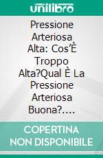 Pressione Arteriosa Alta: Cos’È Troppo Alta?Qual È La Pressione Arteriosa Buona?. E-book. Formato EPUB ebook