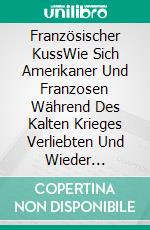 Französischer KussWie Sich Amerikaner Und Franzosen Während Des Kalten Krieges Verliebten Und Wieder Trennten. E-book. Formato EPUB ebook