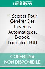 4 Secrets Pour Générer Des Revenus Automatiques. E-book. Formato EPUB ebook