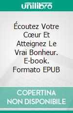 Écoutez Votre Cœur Et Atteignez Le Vrai Bonheur. E-book. Formato EPUB ebook