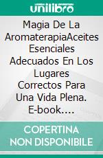 Magia De La  AromaterapiaAceites Esenciales Adecuados En  Los Lugares Correctos Para Una  Vida Plena. E-book. Formato EPUB ebook