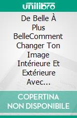 De Belle À Plus BelleComment Changer Ton Image Intérieure Et Extérieure Avec Uniquement Tes Propres Ressources. E-book. Formato EPUB ebook