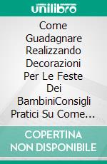 Come Guadagnare Realizzando Decorazioni Per Le Feste Dei BambiniConsigli Pratici Su Come Avviare Un'attività Redditizia Nel Settore Delle Feste. E-book. Formato EPUB ebook