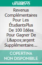 Revenus Complémentaires Pour Les ÉtudiantsPlus De 100 Idées Pour Gagner De L'argent Supplémentaire Quand On Est Un Étudiant Fauché. E-book. Formato EPUB ebook
