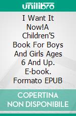 I Want It Now!A Children’S Book For Boys And Girls Ages 6 And Up. E-book. Formato EPUB ebook
