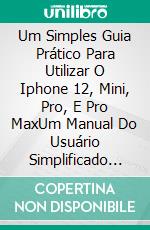 Um Simples Guia Prático Para Utilizar O Iphone 12, Mini, Pro, E Pro MaxUm Manual Do Usuário Simplificado Para Iniciantes - Com Dicas E Truques Úteis. E-book. Formato EPUB ebook