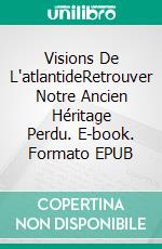 Visions De L'atlantideRetrouver Notre Ancien Héritage Perdu. E-book. Formato EPUB ebook