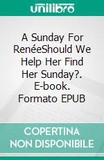 A Sunday For RenéeShould We Help Her Find Her Sunday?. E-book. Formato EPUB ebook
