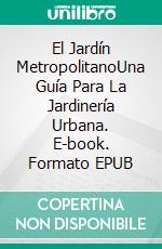El Jardín MetropolitanoUna Guía Para La Jardinería Urbana. E-book. Formato EPUB ebook