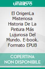 El OrigenLa Misteriosa Historia De La Pintura Más Lujuriosa Del Mundo. E-book. Formato EPUB ebook