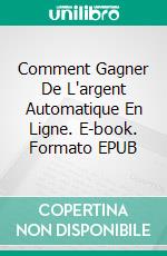 Comment Gagner De L'argent Automatique En Ligne. E-book. Formato EPUB ebook