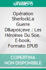 Opération SherlockLa Guerre D'eve : Les Héroïnes Du Soe. E-book. Formato EPUB ebook