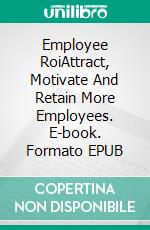 Employee RoiAttract, Motivate And Retain More Employees. E-book. Formato EPUB ebook
