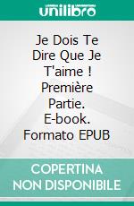 Je Dois Te Dire Que Je T'aime ! Première Partie. E-book. Formato EPUB ebook