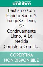 Bautismo Con Espíritu Santo Y FuegoSé Lleno, Sé Continuamente Lleno, A La Medida Completa Con El Espíritu. E-book. Formato EPUB ebook