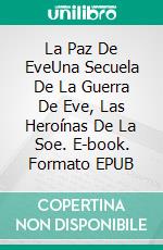 La Paz De EveUna Secuela De La Guerra De Eve, Las Heroínas De La Soe. E-book. Formato EPUB ebook