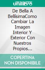 De Bella A BellísimaComo Cambiar La Imagen Interior Y Exterior Con Nuestros Propios Recursos. E-book. Formato EPUB ebook