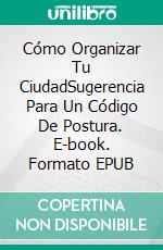 Cómo Organizar Tu CiudadSugerencia Para Un Código De Postura. E-book. Formato EPUB ebook