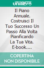 Il Piano Annuale. Costruisci Il Tuo Successo Un Passo Alla Volta Pianificando La Tua Vita. E-book. Formato EPUB ebook