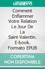 Comment Enflammer Votre Relation Le Jour De La Saint-Valentin. E-book. Formato EPUB ebook