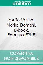 Ma Io Volevo Morire Domani. E-book. Formato EPUB ebook