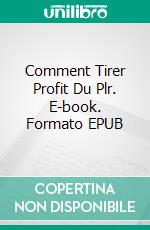 Comment Tirer Profit Du Plr. E-book. Formato EPUB ebook