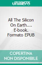 All The Silicon On Earth.... E-book. Formato EPUB ebook