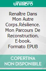 Renaître Dans Mon Autre Corps.Résilience. Mon Parcours De Reconstruction. E-book. Formato EPUB ebook