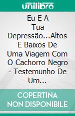 Eu E A Tua Depressão...Altos E Baixos De Uma Viagem Com O Cachorro Negro - Testemunho De Um Companheiro. E-book. Formato EPUB ebook