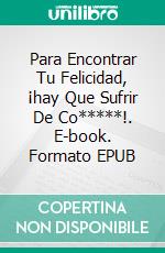 Para Encontrar Tu Felicidad, ¡hay Que Sufrir De Co*****!. E-book. Formato EPUB ebook
