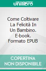 Come Coltivare La Felicità In Un Bambino. E-book. Formato EPUB ebook