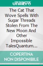 The Cat That Wove Spells With Sugar Threads Stolen From The New Moon And Other Impossible TalesQuantum Cats For Cat Lovers... And For The Houdinis Of Life. E-book. Formato EPUB ebook