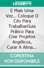 E Mais Uma Vez… Coloque O Céu Para TrabalharGuia Prático Para Criar  Projetos Angélicos, Curar A Alma E Transformar Sua Vida. E-book. Formato EPUB ebook