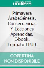 Primavera ÁrabeGénesis, Consecuencias Y Lecciones Aprendidas. E-book. Formato EPUB ebook