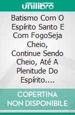 Batismo Com O Espírito Santo E Com FogoSeja Cheio, Continue Sendo Cheio, Até A Plenitude Do Espírito. E-book. Formato EPUB ebook