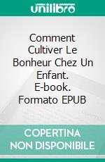 Comment Cultiver Le Bonheur Chez Un Enfant. E-book. Formato EPUB ebook