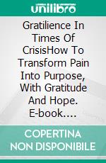 Gratilience In Times Of CrisisHow To Transform Pain Into Purpose, With Gratitude And Hope. E-book. Formato EPUB ebook
