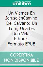 Un Viernes En JerusalénCamino Del Calvario:  Un Tour, Una Fe, Una Vida. E-book. Formato EPUB ebook