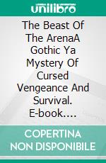 The Beast Of The ArenaA Gothic Ya Mystery Of Cursed Vengeance And Survival. E-book. Formato EPUB ebook