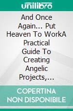 And Once Again... Put Heaven To WorkA Practical Guide To Creating Angelic Projects, Healing Your Soul, And Transforming Your Life.. E-book. Formato EPUB ebook