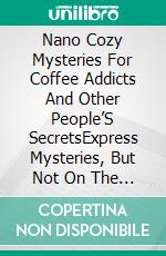 Nano Cozy Mysteries For Coffee Addicts And Other People’S SecretsExpress Mysteries, But Not On The Orient Express. E-book. Formato EPUB ebook